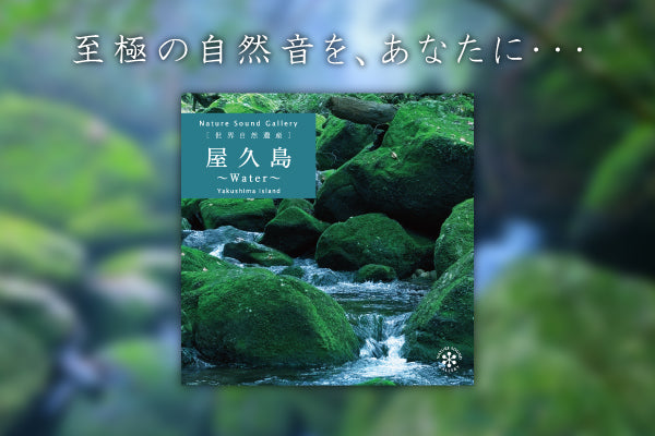 【リリース案内】7月27日<br>ネイチャー・サウンド・ギャラリー・シリーズより<br>「屋久島～Water/自然音」が発売！